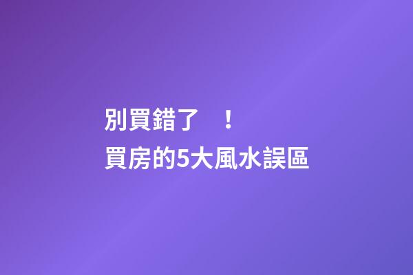 別買錯了！買房的5大風水誤區